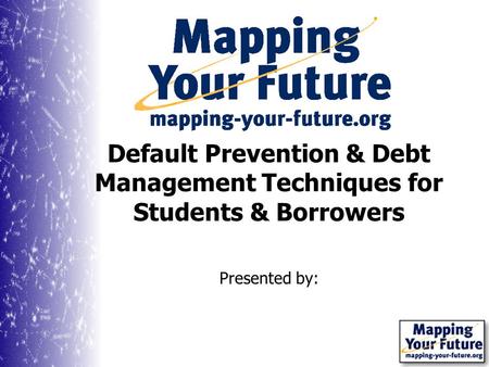 Presented by: Default Prevention & Debt Management Techniques for Students & Borrowers.
