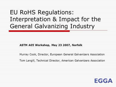 EU RoHS Regulations: Interpretation & Impact for the General Galvanizing Industry ASTM A05 Workshop, May 23 2007, Norfolk Murray Cook, Director, European.