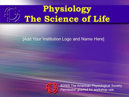 Physiology The Science of Life [Add Your Institution Logo and Name Here] ©2005 The American Physiological Society. Permission granted for workshop use.