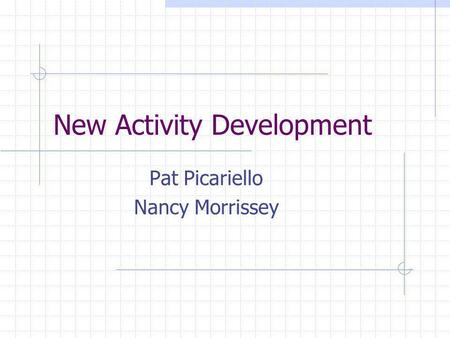 New Activity Development Pat Picariello Nancy Morrissey.