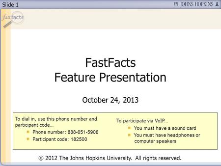 Slide 1 FastFacts Feature Presentation October 24, 2013 To dial in, use this phone number and participant code… Phone number: 888-651-5908 Participant.