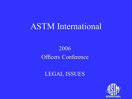 ASTM International 2006 Officers Conference LEGAL ISSUES.