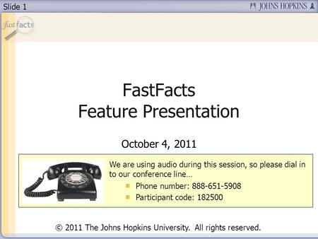 Slide 1 FastFacts Feature Presentation October 4, 2011 We are using audio during this session, so please dial in to our conference line… Phone number: