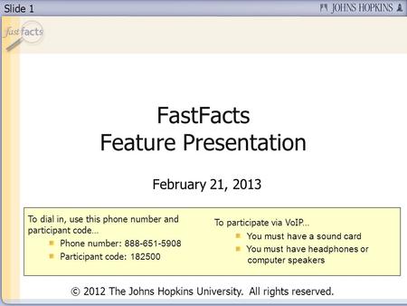 Slide 1 FastFacts Feature Presentation February 21, 2013 To dial in, use this phone number and participant code… Phone number: 888-651-5908 Participant.