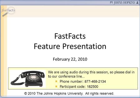 FastFacts Feature Presentation February 22, 2010 We are using audio during this session, so please dial in to our conference line… Phone number: 877-468-2134.