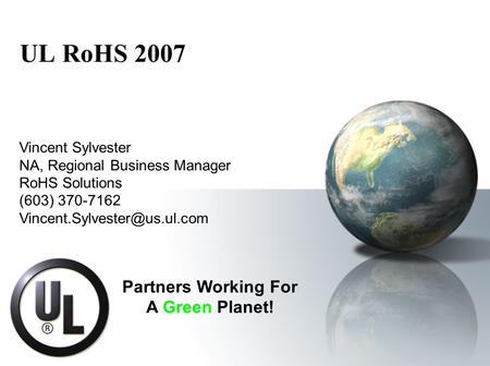 UL RoHS 2007 Vincent Sylvester NA, Regional Business Manager RoHS Solutions (603) 370-7162 Partners Working For A Green Planet!