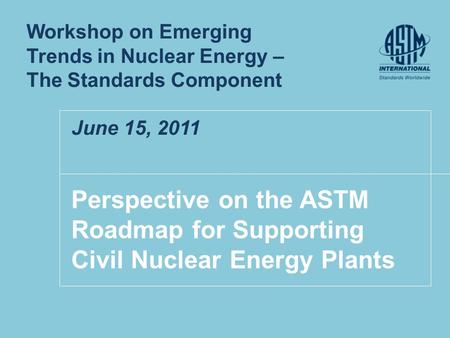 Perspective on the ASTM Roadmap for Supporting Civil Nuclear Energy Plants Workshop on Emerging Trends in Nuclear Energy – The Standards Component June.