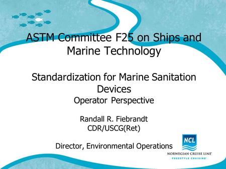 ASTM Committee F25 on Ships and Marine Technology Standardization for Marine Sanitation Devices Operator Perspective Randall R. Fiebrandt CDR/USCG(Ret)