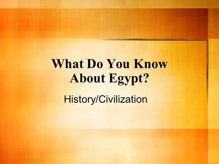 What Do You Know About Egypt? History/Civilization.