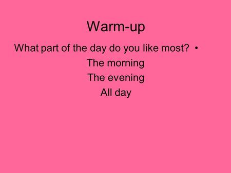 Warm-up What part of the day do you like most? The morning The evening