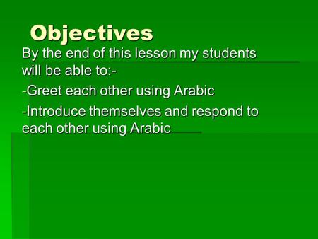 Objectives By the end of this lesson my students will be able to:- -G-G-G-Greet each other using Arabic -I-I-I-Introduce themselves and respond to each.