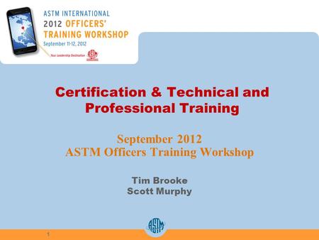Certification & Technical and Professional Training September 2012 ASTM Officers Training Workshop Tim Brooke Scott Murphy 1.