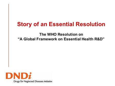 Story of an Essential Resolution The WHO Resolution on A Global Framework on Essential Health R&D.
