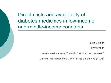 Direct costs and availability of diabetes medicines in low-income and middle-income countries Birgit Volman 27/05/2008 Geneva Health Forum, Towards Global.