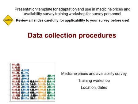 Data collection procedures Presentation template for adaptation and use in medicine prices and availability survey training workshop for survey personnel.