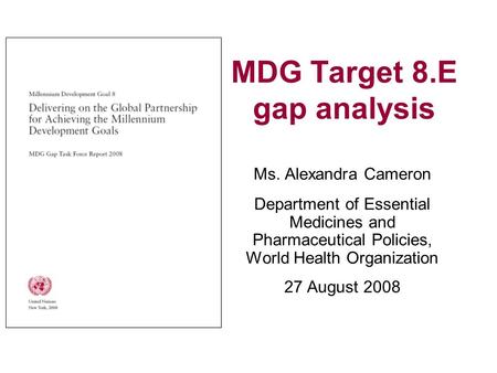 MDG Target 8.E gap analysis Ms. Alexandra Cameron Department of Essential Medicines and Pharmaceutical Policies, World Health Organization 27 August 2008.