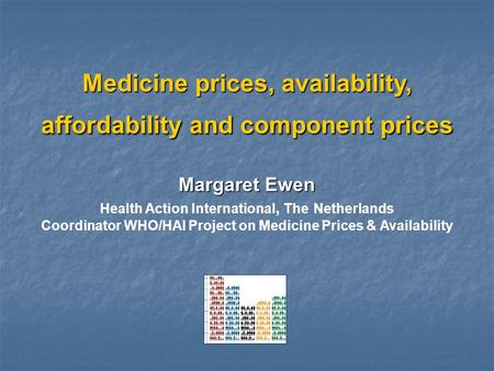 Medicine prices, availability, affordability and component prices Margaret Ewen Health Action International, The Netherlands Coordinator WHO/HAI Project.