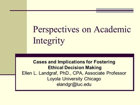 Perspectives on Academic Integrity Cases and Implications for Fostering Ethical Decision Making Ellen L. Landgraf, PhD., CPA, Associate Professor Loyola.