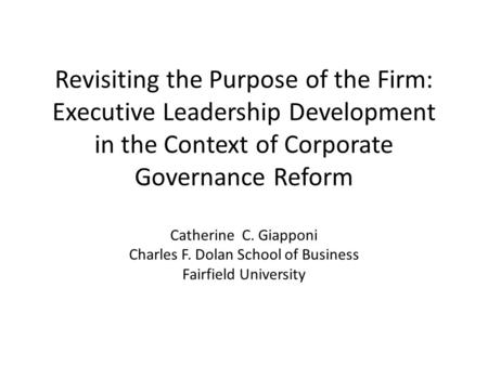 Revisiting the Purpose of the Firm: Executive Leadership Development in the Context of Corporate Governance Reform Catherine C. Giapponi Charles F. Dolan.