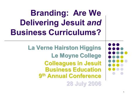 1 Branding: Are We Delivering Jesuit and Business Curriculums? La Verne Hairston Higgins Le Moyne College Colleagues in Jesuit Business Education 9 th.