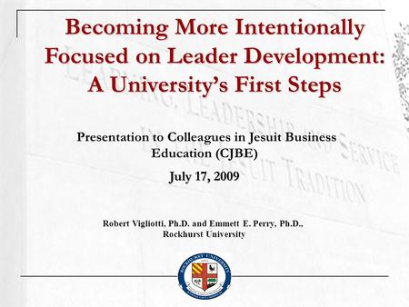 Becoming More Intentionally Focused on Leader Development: A Universitys First Steps Presentation to Colleagues in Jesuit Business Education (CJBE) July.