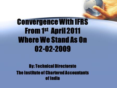 Convergence With IFRS From 1 st April 2011 Where We Stand As 0n 02-02-2009 By: Technical Directorate The Institute of Chartered Accountants of India.