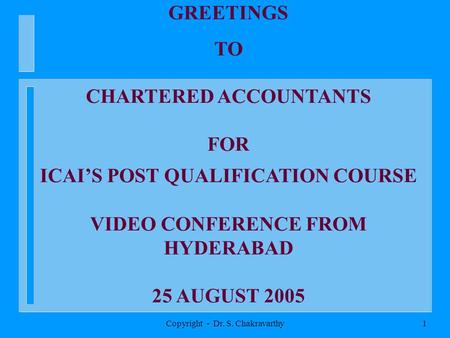 Copyright - Dr. S. Chakravarthy1 GREETINGS TO CHARTERED ACCOUNTANTS FOR ICAIS POST QUALIFICATION COURSE VIDEO CONFERENCE FROM HYDERABAD 25 AUGUST 2005.