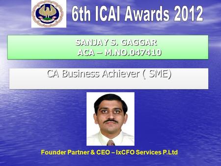 SANJAY S. GAGGAR ACA – M.NO.047410 SANJAY S. GAGGAR ACA – M.NO.047410 CA Business Achiever ( SME) Founder Partner & CEO – IxCFO Services P.Ltd.