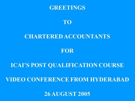 GREETINGS TO CHARTERED ACCOUNTANTS FOR ICAIS POST QUALIFICATION COURSE VIDEO CONFERENCE FROM HYDERABAD 26 AUGUST 2005.