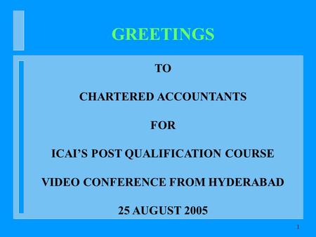 1 GREETINGS TO CHARTERED ACCOUNTANTS FOR ICAIS POST QUALIFICATION COURSE VIDEO CONFERENCE FROM HYDERABAD 25 AUGUST 2005.