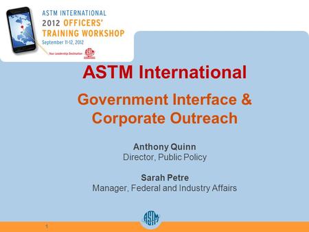 ASTM International Government Interface & Corporate Outreach Anthony Quinn Director, Public Policy Sarah Petre Manager, Federal and Industry Affairs 1.