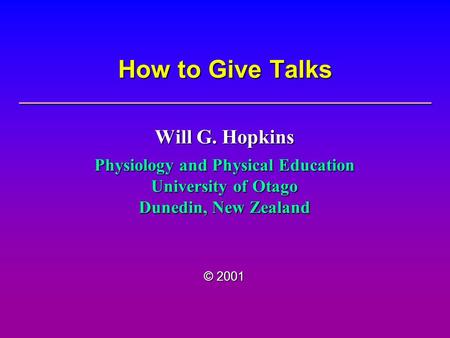 How to Give Talks Will G. Hopkins Physiology and Physical Education University of Otago Dunedin, New Zealand © 2001.