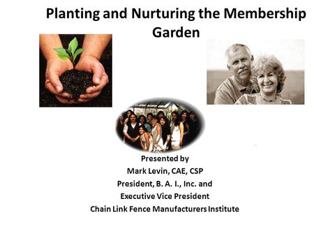 Planting and Nurturing the Membership Garden Presented by Mark Levin, CAE, CSP President, B. A. I., Inc. and Executive Vice President Chain Link Fence.