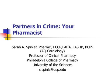 Partners in Crime: Your Pharmacist Sarah A. Spinler, PharmD, FCCP,FAHA, FASHP, BCPS (AQ Cardiology) Professor of Clinical Pharmacy Philadelphia College.