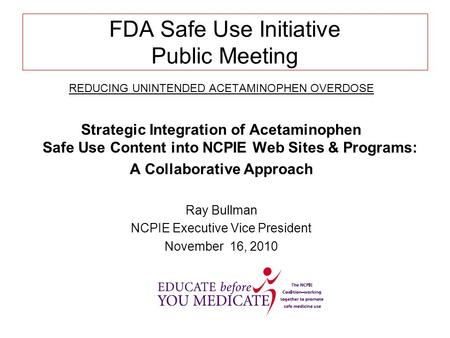 FDA Safe Use Initiative Public Meeting REDUCING UNINTENDED ACETAMINOPHEN OVERDOSE Strategic Integration of Acetaminophen Safe Use Content into NCPIE Web.