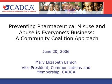 Preventing Pharmaceutical Misuse and Abuse is Everyones Business: A Community Coalition Approach June 20, 2006 Mary Elizabeth Larson Vice President, Communications.