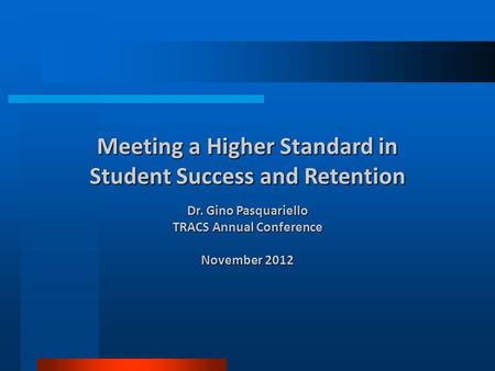 Meeting a Higher Standard in Student Success and Retention Dr. Gino Pasquariello TRACS Annual Conference November 2012.