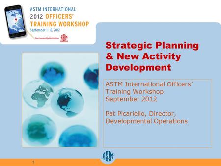ASTM International Officers Training Workshop September 2012 Pat Picariello, Director, Developmental Operations 1 Strategic Planning & New Activity Development.