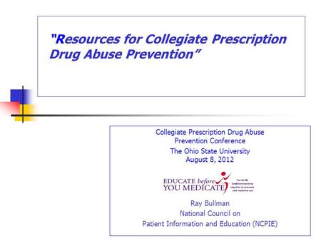 Collegiate Prescription Drug Abuse Prevention Conference The Ohio State University August 8, 2012 Ray Bullman National Council on Patient Information and.