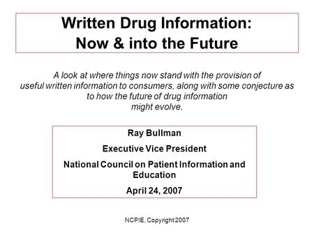 NCPIE, Copyright 2007 Written Drug Information: Now & into the Future A look at where things now stand with the provision of useful written information.
