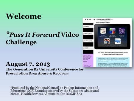 Welcome * Pass It Forward Video Challenge August 7, 2013 The Generation Rx University Conference for Prescription Drug Abuse & Recovery *Produced by the.