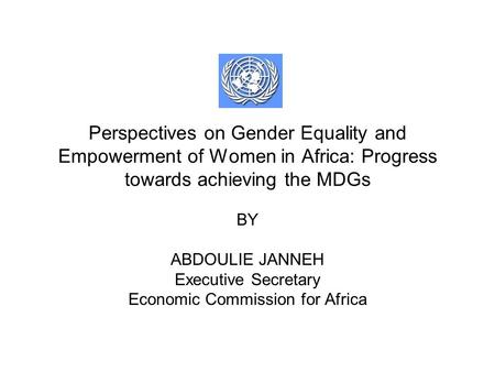 Perspectives on Gender Equality and Empowerment of Women in Africa: Progress towards achieving the MDGs BY ABDOULIE JANNEH Executive Secretary Economic.