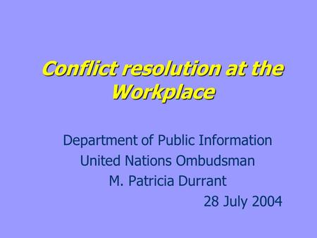 Conflict resolution at the Workplace Department of Public Information United Nations Ombudsman M. Patricia Durrant 28 July 2004.