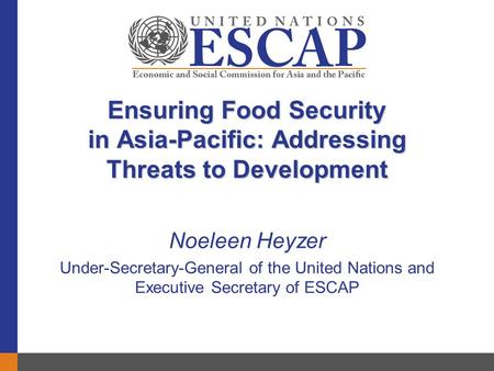 Ensuring Food Security in Asia-Pacific: Addressing Threats to Development Noeleen Heyzer Under-Secretary-General of the United Nations and Executive Secretary.