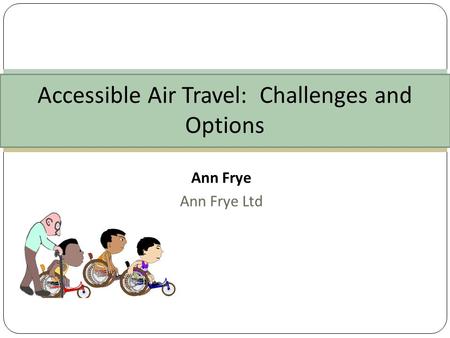Ann Frye Ann Frye Ltd Accessible Air Travel: Challenges and Options.