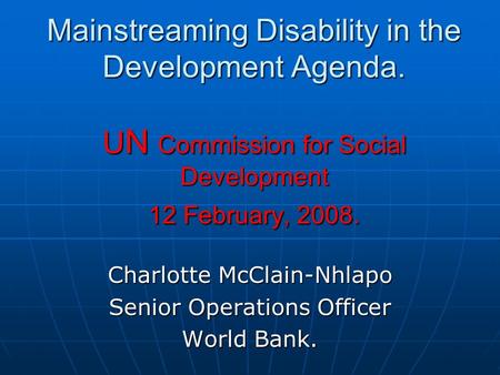 Mainstreaming Disability in the Development Agenda. U N Commission for Social Development 12 February, 2008. Charlotte McClain-Nhlapo Senior Operations.
