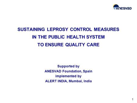 SUSTAINING LEPROSY CONTROL MEASURES IN THE PUBLIC HEALTH SYSTEM TO ENSURE QUALITY CARE Supported by ANESVAD Foundation, Spain implemented by ALERT INDIA,