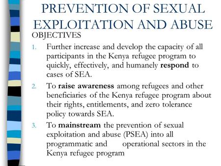 PREVENTION OF SEXUAL EXPLOITATION AND ABUSE OBJECTIVES 1. Further increase and develop the capacity of all participants in the Kenya refugee program to.
