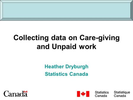 Collecting data on Care-giving and Unpaid work Heather Dryburgh Statistics Canada.