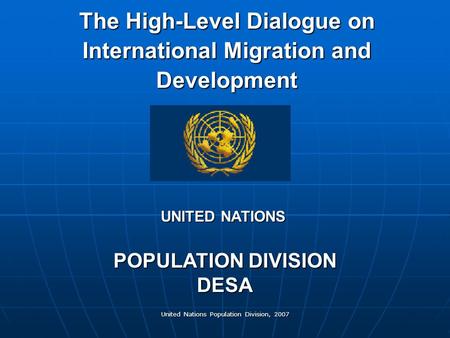 United Nations Population Division, 2007 The High-Level Dialogue on International Migration and Development POPULATION DIVISION DESA UNITED NATIONS.